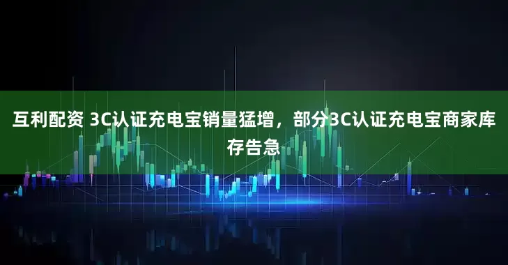 互利配资 3C认证充电宝销量猛增，部分3C认证充电宝商家库存告急