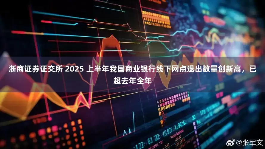 浙商证券证交所 2025 上半年我国商业银行线下网点退出数量创新高，已超去年全年