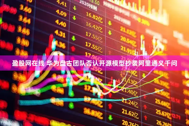 盈股网在线 华为盘古团队否认开源模型抄袭阿里通义千问