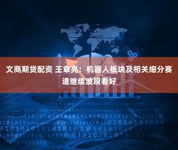 文商期货配资 王章亮：机器人板块及相关细分赛道继续波段看好