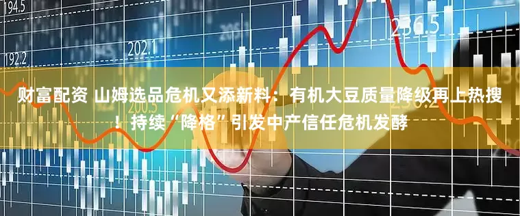 财富配资 山姆选品危机又添新料：有机大豆质量降级再上热搜！持续“降格”引发中产信任危机发酵