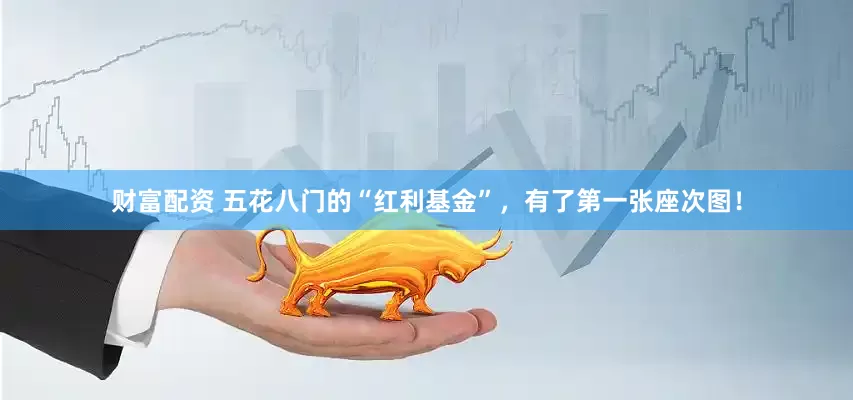 财富配资 五花八门的“红利基金”，有了第一张座次图！