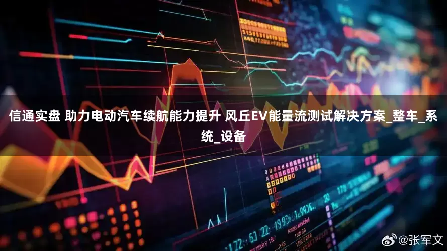 信通实盘 助力电动汽车续航能力提升 风丘EV能量流测试解决方案_整车_系统_设备