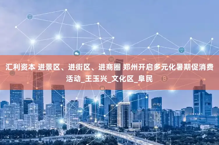 汇利资本 进景区、进街区、进商圈 郑州开启多元化暑期促消费活动_王玉兴_文化区_阜民