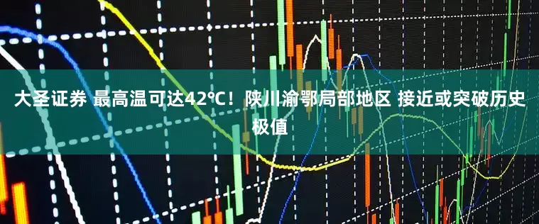 大圣证券 最高温可达42℃！陕川渝鄂局部地区 接近或突破历史极值