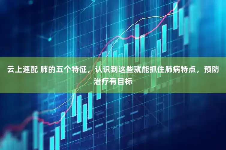 云上速配 肺的五个特征，认识到这些就能抓住肺病特点，预防治疗有目标