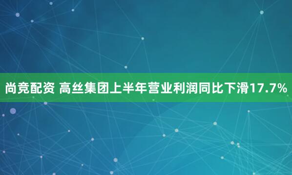 尚竞配资 高丝集团上半年营业利润同比下滑17.7%
