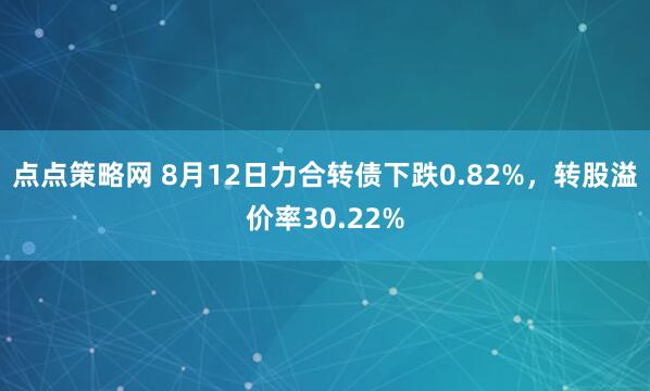 点点策略网 8月12日力合转债下跌0.82%，转股溢价率30.22%