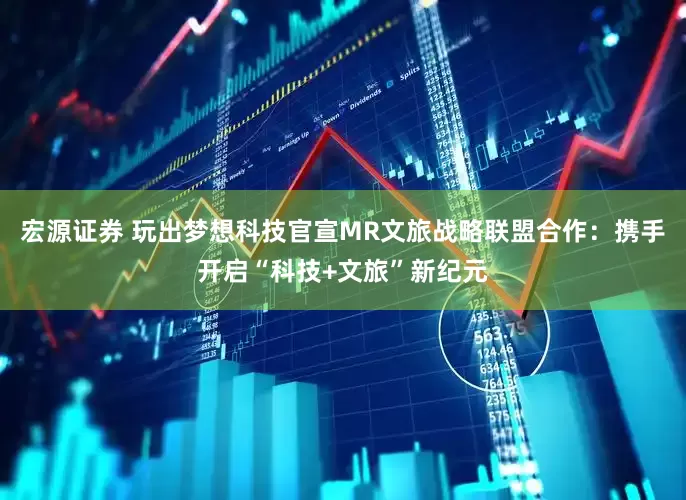 宏源证券 玩出梦想科技官宣MR文旅战略联盟合作：携手开启“科技+文旅”新纪元
