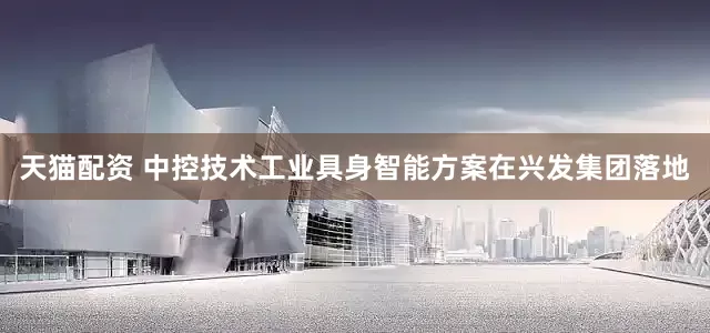 天猫配资 中控技术工业具身智能方案在兴发集团落地