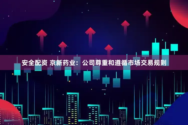 安全配资 京新药业：公司尊重和遵循市场交易规则