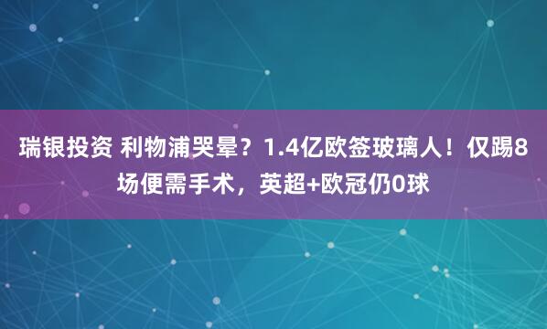 瑞银投资 利物浦哭晕？1.4亿欧签玻璃人！仅踢8场便需手术，英超+欧冠仍0球
