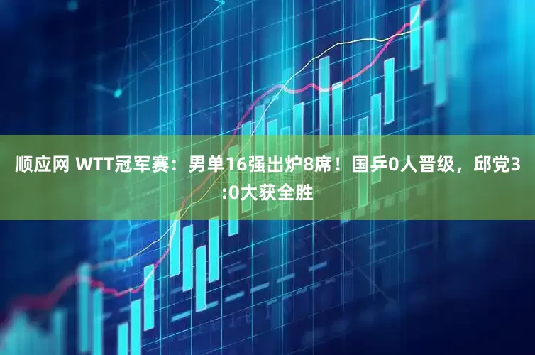 顺应网 WTT冠军赛：男单16强出炉8席！国乒0人晋级，邱党3:0大获全胜