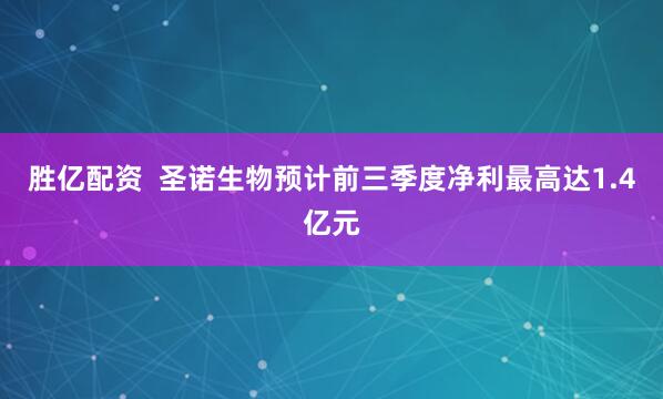 胜亿配资  圣诺生物预计前三季度净利最高达1.4亿元