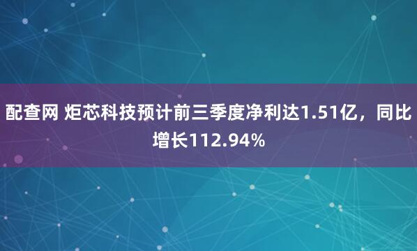 配查网 炬芯科技预计前三季度净利达1.51亿，同比增长112.94%