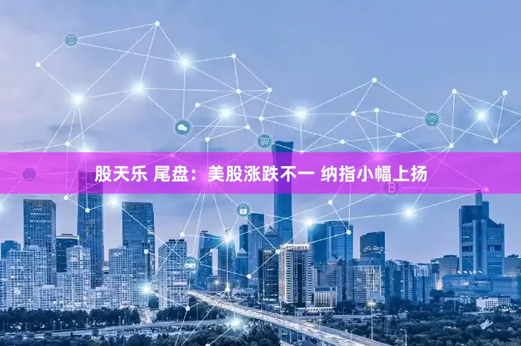 股天乐 尾盘：美股涨跌不一 纳指小幅上扬