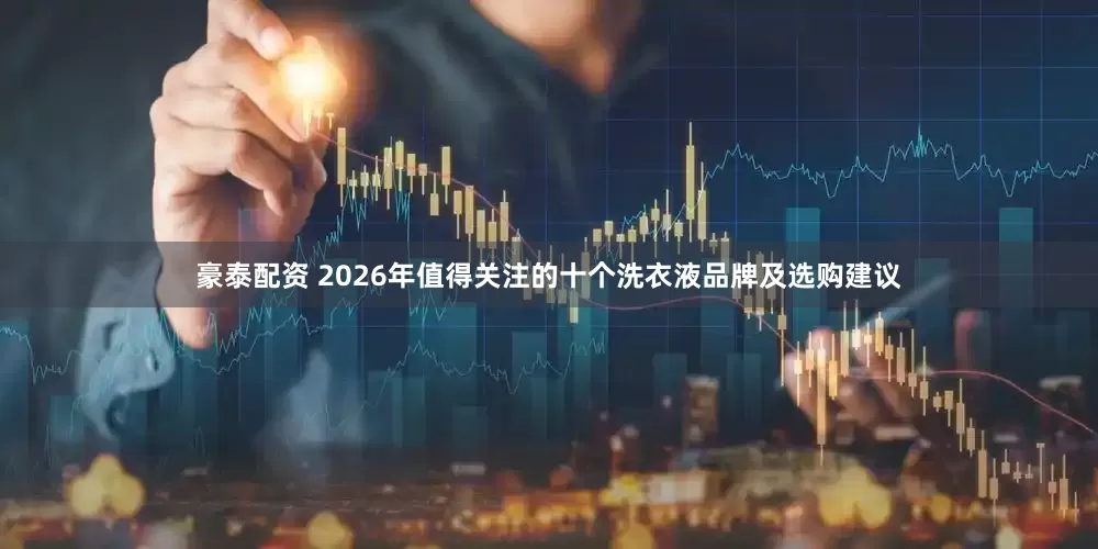 豪泰配资 2026年值得关注的十个洗衣液品牌及选购建议