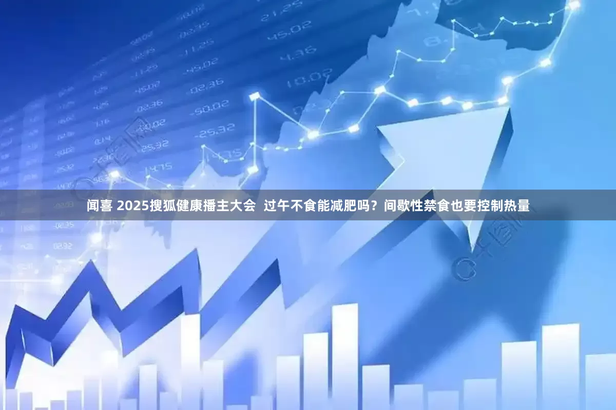 闻喜 2025搜狐健康播主大会  过午不食能减肥吗？间歇性禁食也要控制热量