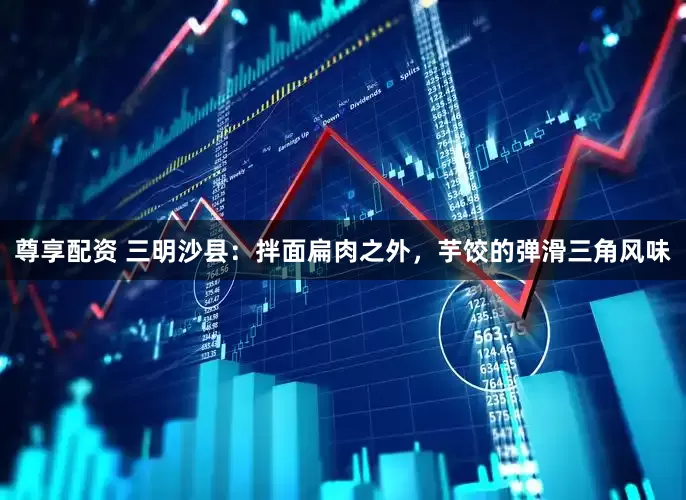 尊享配资 三明沙县：拌面扁肉之外，芋饺的弹滑三角风味