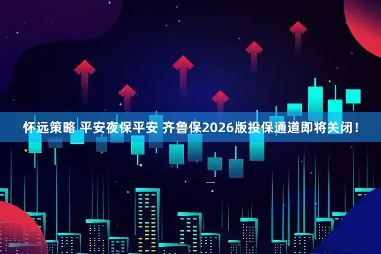 怀远策略 平安夜保平安 齐鲁保2026版投保通道即将关闭！