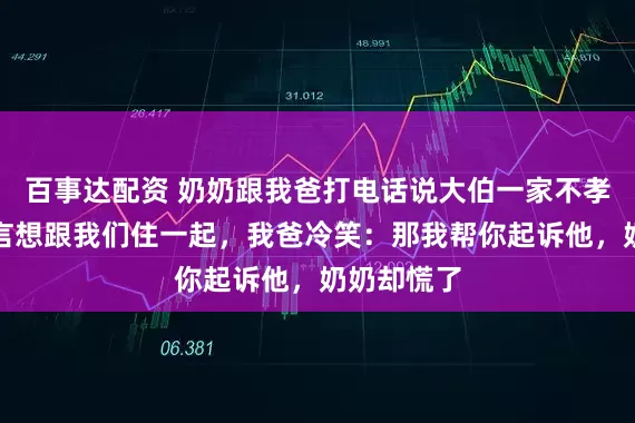 百事达配资 奶奶跟我爸打电话说大伯一家不孝敬她，直言想跟我们住一起，我爸冷笑：那我帮你起诉他，奶奶却慌了