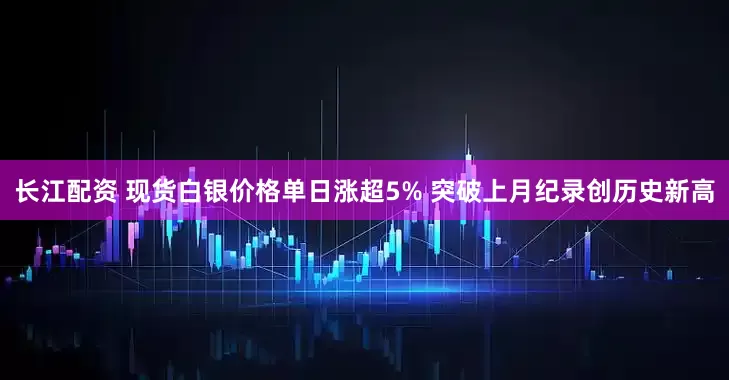 长江配资 现货白银价格单日涨超5% 突破上月纪录创历史新高