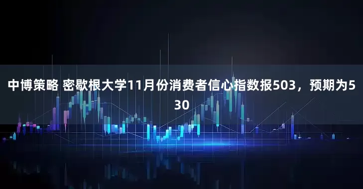 中博策略 密歇根大学11月份消费者信心指数报503，预期为530
