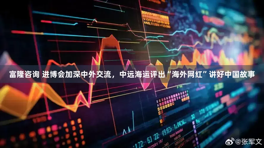 富隆咨询 进博会加深中外交流，中远海运评出“海外网红”讲好中国故事