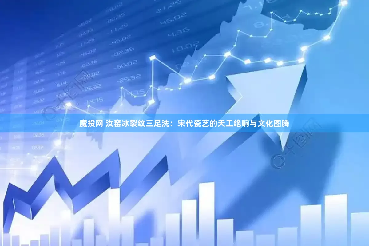 魔投网 汝窑冰裂纹三足洗：宋代瓷艺的天工绝响与文化图腾