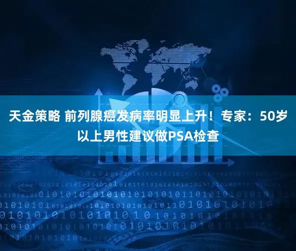 天金策略 前列腺癌发病率明显上升！专家：50岁以上男性建议做PSA检查