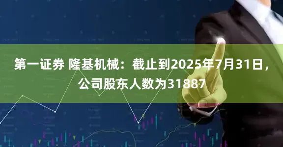 第一证券 隆基机械：截止到2025年7月31日，公司股东人数为31887