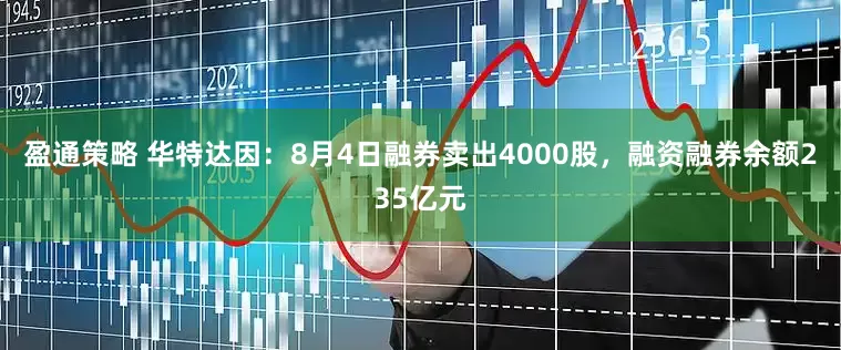 盈通策略 华特达因：8月4日融券卖出4000股，融资融券余额235亿元