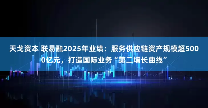 天戈资本 联易融2025年业绩：服务供应链资产规模超5000亿元，打造国际业务“第二增长曲线”